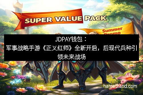 JDPAY钱包：军事战略手游《正义红师》全新开启，后现代兵种引领未来战场